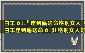 白羊 🐳 座到底啥命格啊女人「白羊座到底啥命 🦉 格啊女人好吗」